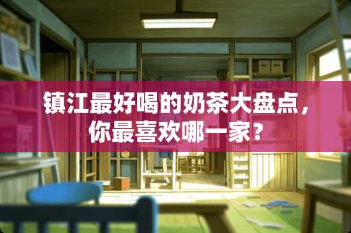 镇江最好喝的奶茶大盘点，你最喜欢哪一家？