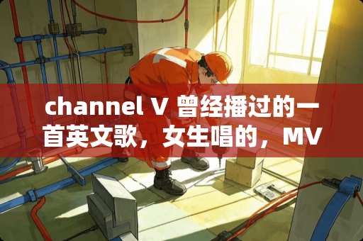 channel V 曾经播过的一首英文歌，女生唱的，MV里有家暴场景