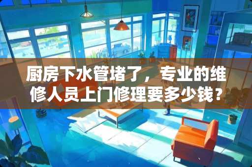厨房下水管堵了，专业的维修人员上门修理要多少钱？