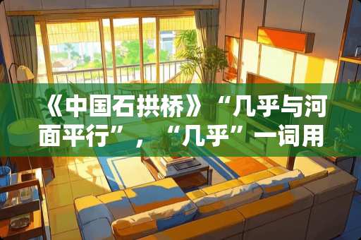 《中国石拱桥》“几乎与河面平行”，“几乎”一词用的准确，表达了什么意思？