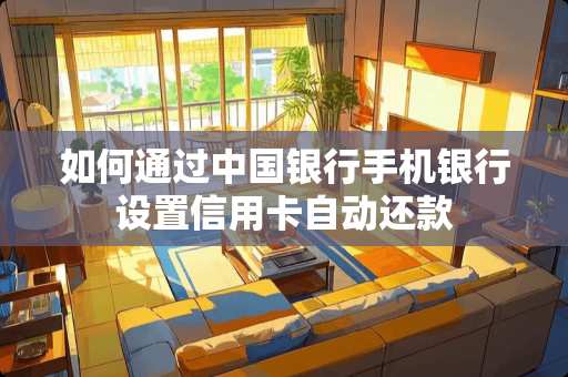 如何通过中国银行手机银行设置***自动还款