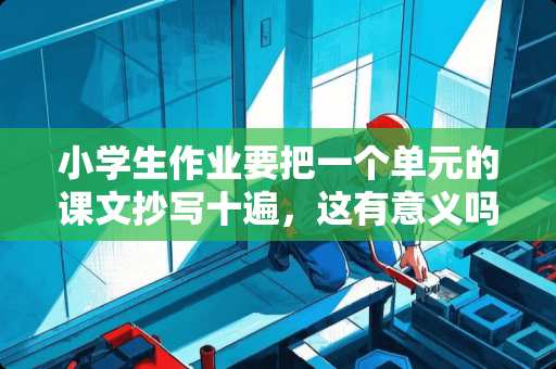 小学生作业要把一个单元的课文抄写十遍，这有意义吗？