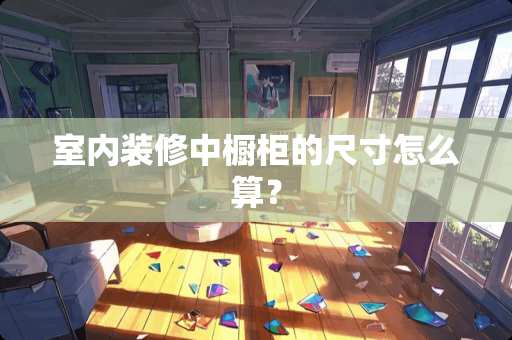 室内装修中橱柜的尺寸怎么算？