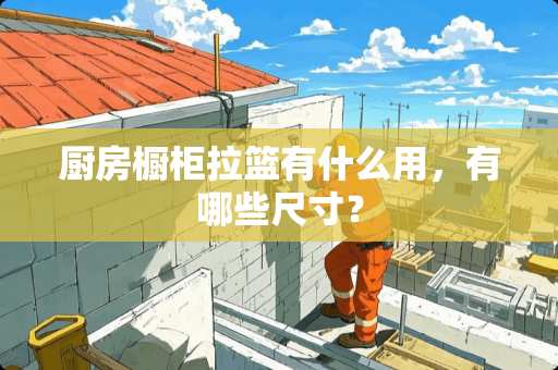 厨房橱柜拉篮有什么用，有哪些尺寸？