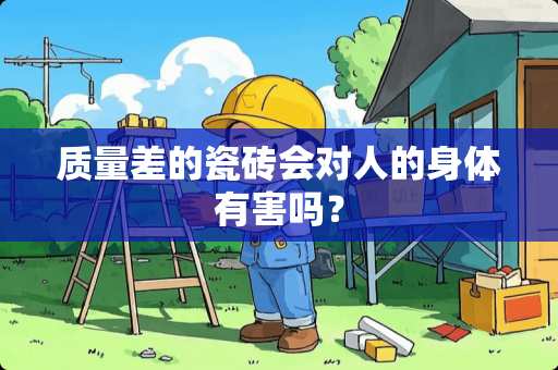 质量差的瓷砖会对人的身体有害吗？