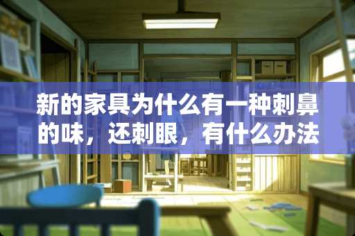 新的家具为什么有一种刺鼻的味，还刺眼，有什么办法消除啊？