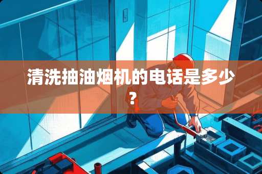 清洗抽油烟机的电话是多少？