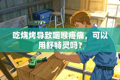 吃烧烤导致咽喉疼痛，可以用舒特灵吗？
