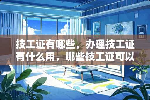 技工证有哪些，办理技工证有什么用，哪些技工证可以报考？