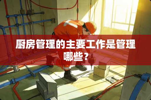 厨房管理的主要工作是管理哪些？