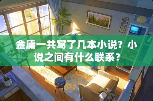 金庸一共写了几本小说？小说之间有什么联系？