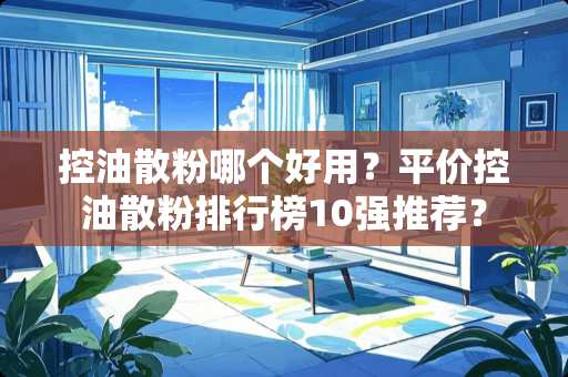 控油散粉哪个好用？平价控油散粉排行榜10强推荐？