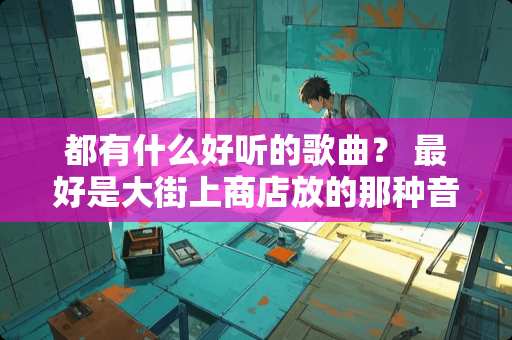 都有什么好听的歌曲？ 最好是大街上商店放的那种音乐