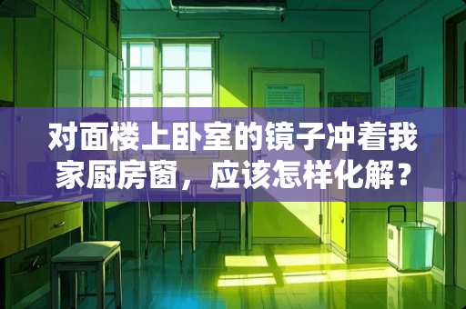 对面楼上卧室的镜子冲着我家厨房窗，应该怎样化解？