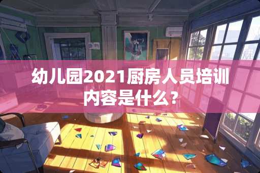 幼儿园2021厨房人员培训内容是什么？
