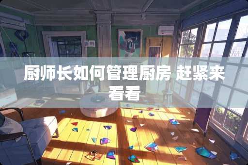 厨师长如何管理厨房 赶紧来看看