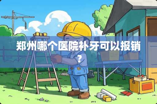 郑州哪个医院补牙可以报销？