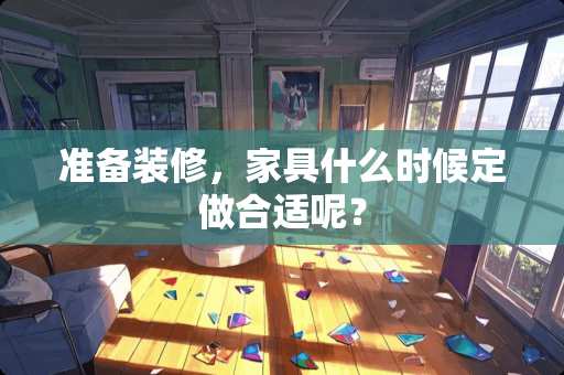 准备装修，家具什么时候定做合适呢？