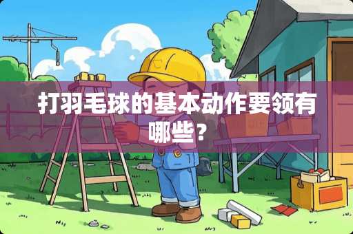 打羽毛球的基本动作要领有哪些？