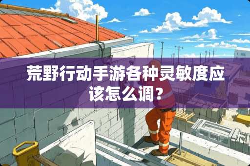 荒野行动手游各种灵敏度应该怎么调？