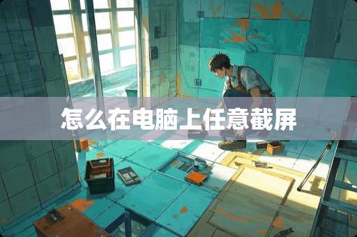 怎么在电脑上任意截屏