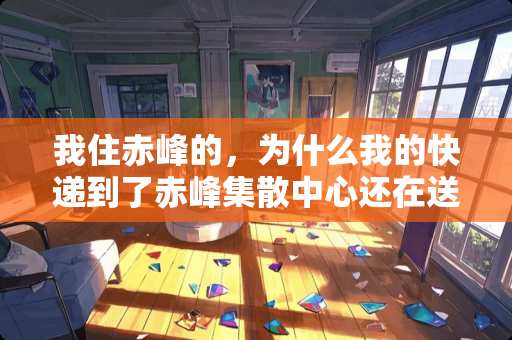 我住赤峰的，为什么我的快递到了赤峰集散中心还在送。。。如图