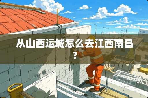 从山西运城怎么去江西南昌？