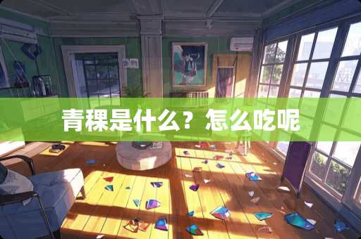 青稞是什么？怎么吃呢