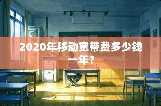 2020年移动宽带费多少钱一年？