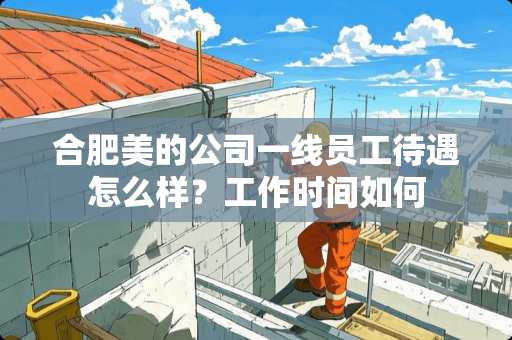 合肥美的公司一线员工待遇怎么样？工作时间如何