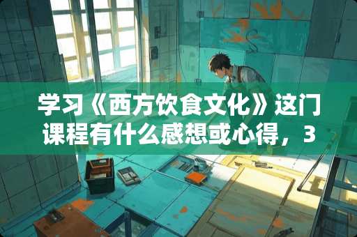 学习《西方饮食文化》这门课程有什么感想或心得，300字以上？