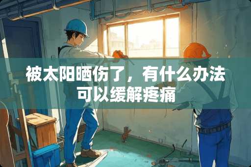 被太阳晒伤了，有什么办法可以缓解疼痛