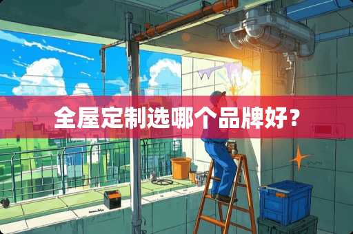 全屋定制选哪个品牌好？