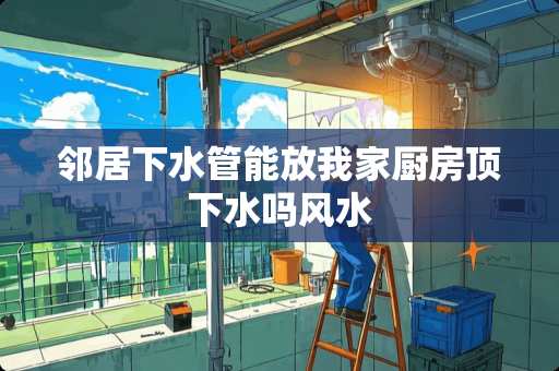 邻居下水管能放我家厨房顶下水吗风水