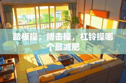 踏板操，搏击操，杠铃操哪个最减肥