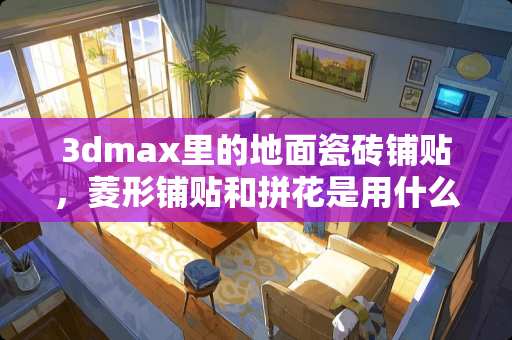 3dmax里的地面瓷砖铺贴，菱形铺贴和拼花是用什么步骤做的，例如这张图
