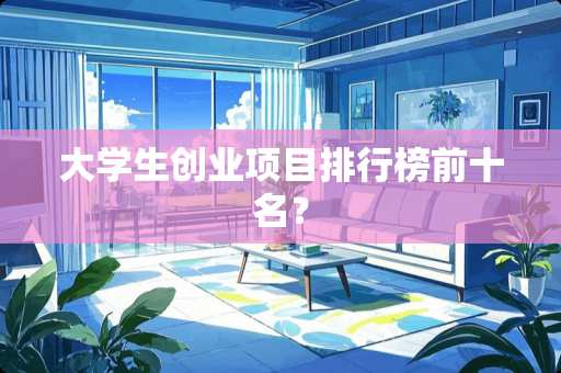 大学生创业项目排行榜前十名？