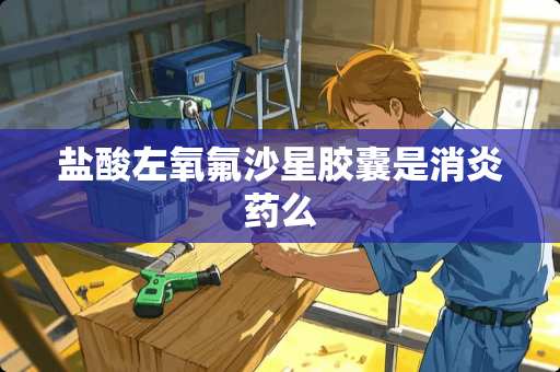 **左氧氟沙星胶囊是消炎药么 **左氧氟沙星胶囊是消炎药么