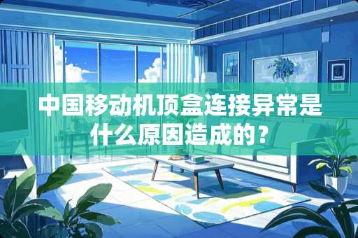 中国移动机顶盒连接异常是什么原因造成的？
