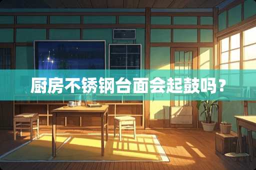 厨房不锈钢台面会起鼓吗？