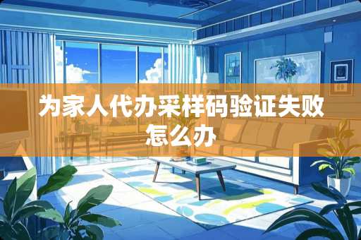 为家人**采样码验证失败怎么办