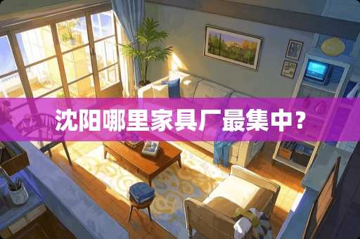 沈阳哪里家具厂最集中？