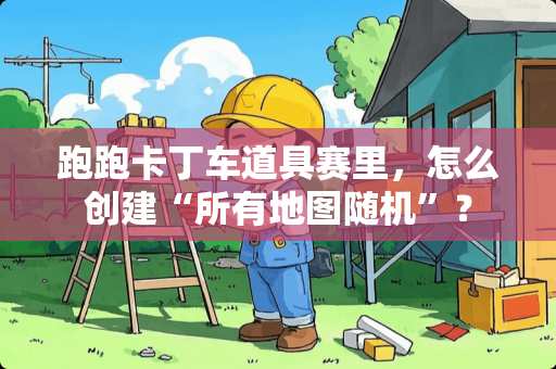 跑跑卡丁车道具赛里，怎么创建“所有地图随机”？