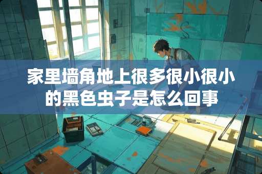 家里墙角地上很多很小很小的黑色虫子是怎么回事