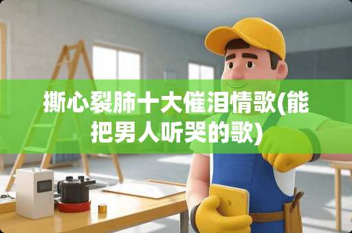 撕心裂肺十大催泪情歌(能把男人听哭的歌)