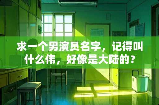 求一个男演员名字，记得叫什么伟，好像是**的？