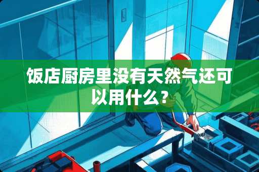 饭店厨房里没有天然气还可以用什么？