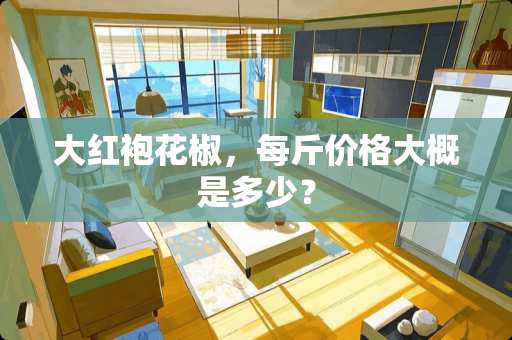 大红袍花椒,每斤价格大概是多少? 大红袍花椒,每斤价格大概是多少?