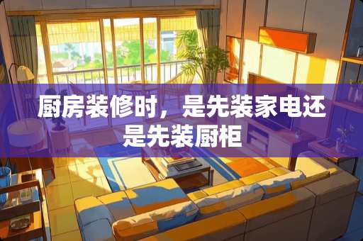 厨房装修时，是先装家电还是先装厨柜