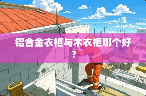 铝合金衣柜与木衣柜哪个好？